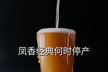 鳳香經(jīng)典何時停產(chǎn)