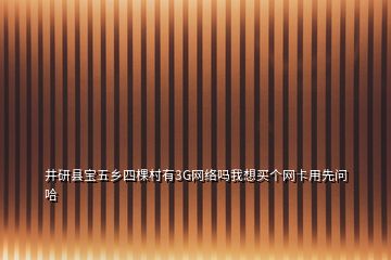 井研縣寶五鄉(xiāng)四棵村有3G網(wǎng)絡(luò)嗎我想買個(gè)網(wǎng)卡用先問(wèn)哈