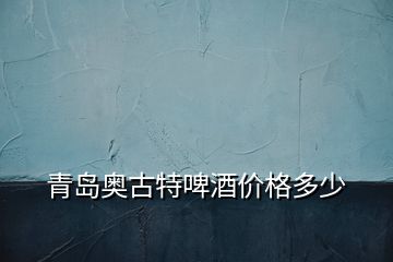 青島奧古特啤酒價(jià)格多少