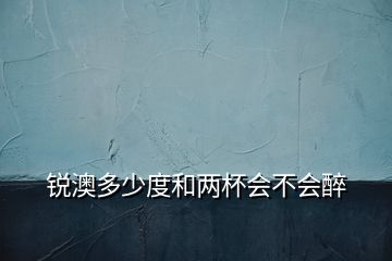 銳澳多少度和兩杯會不會醉