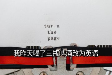 我昨天喝了三瓶啤酒改為英語(yǔ)