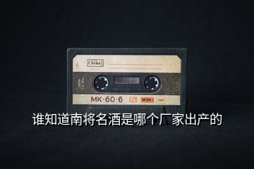 誰(shuí)知道南將名酒是哪個(gè)廠家出產(chǎn)的
