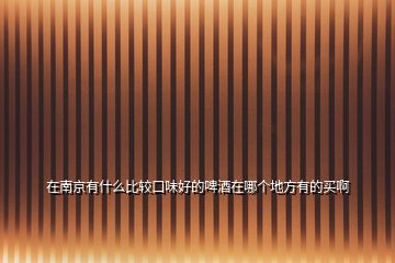 在南京有什么比較口味好的啤酒在哪個(gè)地方有的買(mǎi)啊
