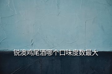 銳澳雞尾酒哪個(gè)口味度數(shù)最大