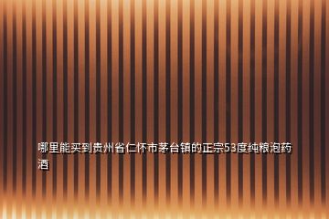 哪里能買到貴州省仁懷市茅臺鎮(zhèn)的正宗53度純糧泡藥酒