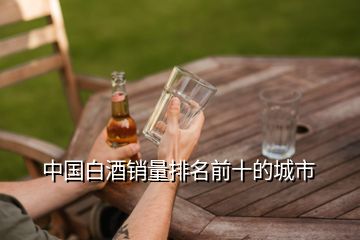 中國(guó)白酒銷量排名前十的城市