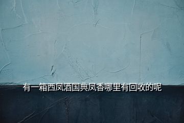 有一箱西鳳酒國(guó)典鳳香哪里有回收的呢