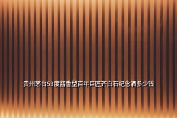 貴州茅臺53度醬香型百年巨匠齊白石紀念酒多少錢