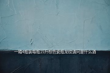 一箱4瓶裝每瓶15升棕色瓷瓶龍紋請(qǐng)問是什么酒