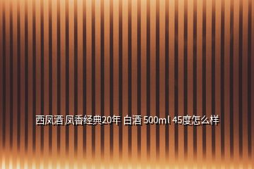 西鳳酒 鳳香經典20年 白酒 500ml 45度怎么樣