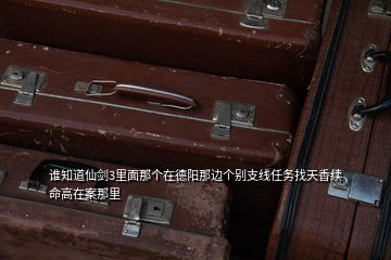 誰(shuí)知道仙劍3里面那個(gè)在德陽(yáng)那邊個(gè)別支線任務(wù)找天香續(xù)命高在案那里