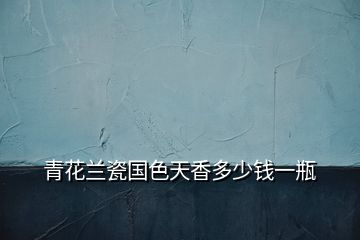 青花蘭瓷國(guó)色天香多少錢(qián)一瓶