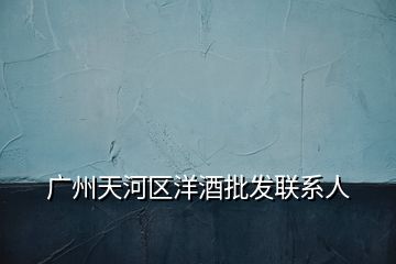 廣州天河區(qū)洋酒批發(fā)聯(lián)系人