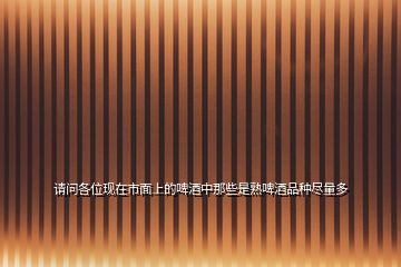 請問各位現在市面上的啤酒中那些是熟啤酒品種盡量多