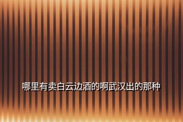 哪里有賣白云邊酒的啊武漢出的那種
