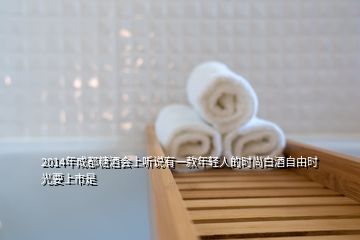 2014年成都糖酒會上聽說有一款年輕人的時尚白酒自由時光要上市是