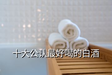十大公認最好喝的白酒