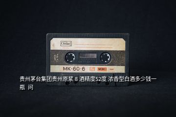 貴州茅臺(tái)集團(tuán)貴州原漿 8 酒精度52度 濃香型白酒多少錢(qián)一瓶  問(wèn)