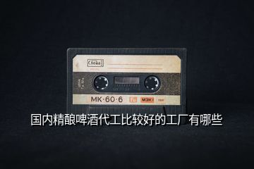 國內精釀啤酒代工比較好的工廠有哪些