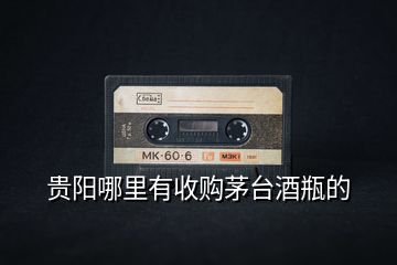 貴陽哪里有收購茅臺酒瓶的