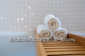 西鳳酒12年45度鳳香型多少錢一瓶500mL