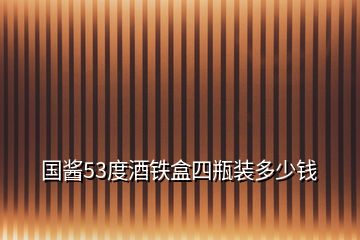 國(guó)醬53度酒鐵盒四瓶裝多少錢(qián)