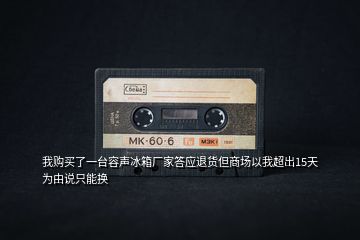 我購(gòu)買了一臺(tái)容聲冰箱廠家答應(yīng)退貨但商場(chǎng)以我超出15天為由說(shuō)只能換