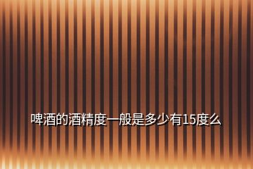 啤酒的酒精度一般是多少有15度么