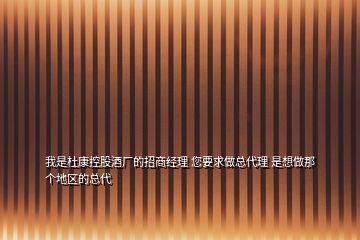 我是杜康控股酒廠的招商經(jīng)理 您要求做總代理 是想做那個地區(qū)的總代