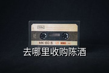 去哪里收購陳酒