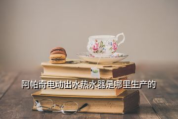 阿帕奇電動出水熱水器是哪里生產(chǎn)的