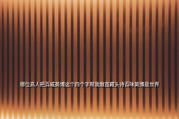 哪位高人把百威英博這個(gè)四個(gè)字幫我做首藏頭詩(shī)百味英博是世界