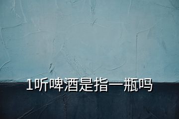 1聽(tīng)啤酒是指一瓶嗎