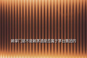賴掌門是不是賴茅酒是否屬于茅臺(tái)集團(tuán)的