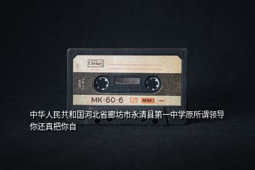 中華人民共和國(guó)河北省廊坊市永清縣第一中學(xué)原所謂領(lǐng)導(dǎo)你還真把你自