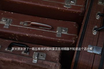 那天朋友送了一箱五糧液的酒叫富貴吉祥精釀不知道這個酒大概