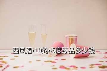 西鳳酒t10的45度臻品多少錢