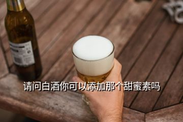 請(qǐng)問白酒你可以添加那個(gè)甜蜜素嗎