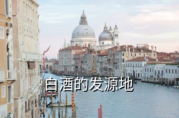 白酒的發(fā)源地
