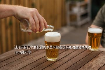 過(guò)幾天有幾個(gè)朋友要到家里來(lái)做客想買瓶酒最近西鳳酒1952挺火的