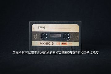 急需所有可以用于調(diào)酒的酒的名稱口感較好的產(chǎn)地和牌子誰能發(fā)