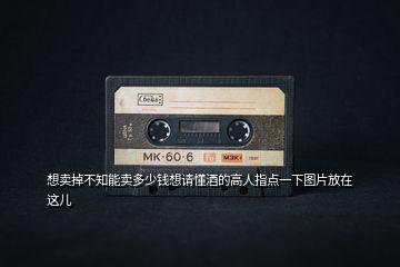 想賣掉不知能賣多少錢想請(qǐng)懂酒的高人指點(diǎn)一下圖片放在這兒