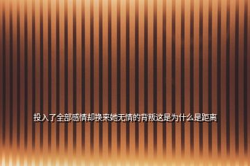 投入了全部感情卻換來(lái)她無(wú)情的背叛這是為什么是距離