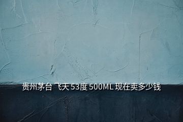 貴州茅臺(tái) 飛天 53度 500ML 現(xiàn)在賣多少錢