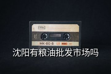 沈陽(yáng)有糧油批發(fā)市場(chǎng)嗎