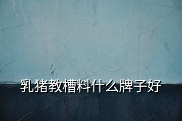 乳豬教槽料什么牌子好