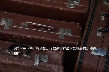 我想問(wèn)一下國(guó)產(chǎn)啤酒最高度數(shù)是哪種最容易喝醉的那種德國(guó)的盧