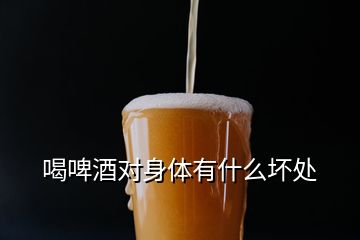 喝啤酒對身體有什么壞處