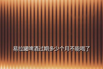 易拉罐啤酒過期多少個(gè)月不能喝了