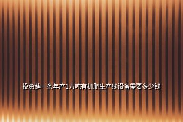 投資建一條年產(chǎn)1萬噸有機(jī)肥生產(chǎn)線設(shè)備需要多少錢